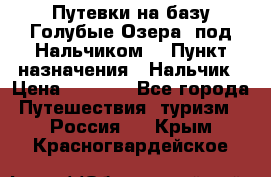 Путевки на базу“Голубые Озера“ под Нальчиком. › Пункт назначения ­ Нальчик › Цена ­ 6 790 - Все города Путешествия, туризм » Россия   . Крым,Красногвардейское